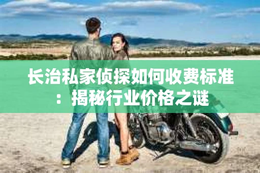 长治私家侦探如何收费标准：揭秘行业价格之谜