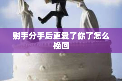 射手分手后更爱了你了怎么挽回 射手分手后更爱了你了怎么挽回