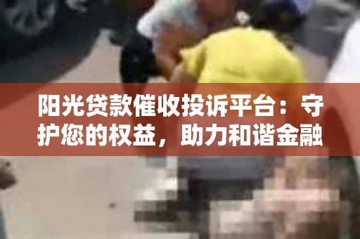阳光贷款催收投诉平台：守护您的权益，助力和谐金融环境