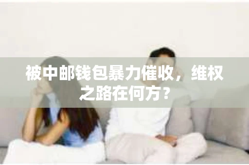 被中邮钱包暴力催收，维权之路在何方？