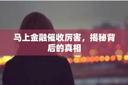 马上金融催收厉害，揭秘背后的真相
