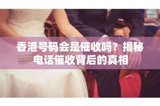 香港号码会是催收吗？揭秘电话催收背后的真相