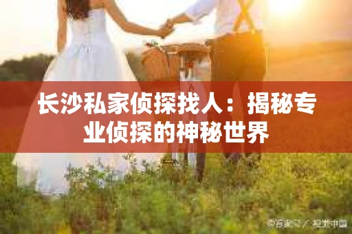 长沙私家侦探找人：揭秘专业侦探的神秘世界
