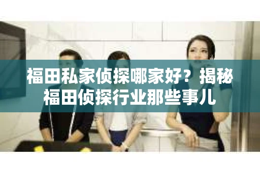 福田私家侦探哪家好？揭秘福田侦探行业那些事儿
