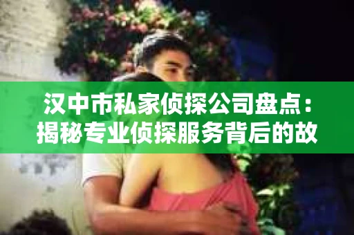 汉中市私家侦探公司盘点：揭秘专业侦探服务背后的故事