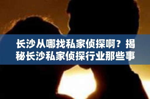 长沙从哪找私家侦探啊？揭秘长沙私家侦探行业那些事儿