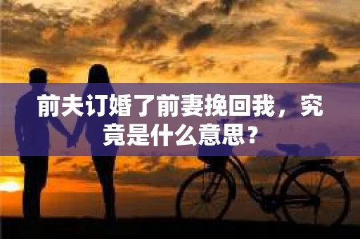 前夫订婚了前妻挽回我,究竟是什么意思? 前夫订婚了前妻挽回我,究竟是什么意思?
