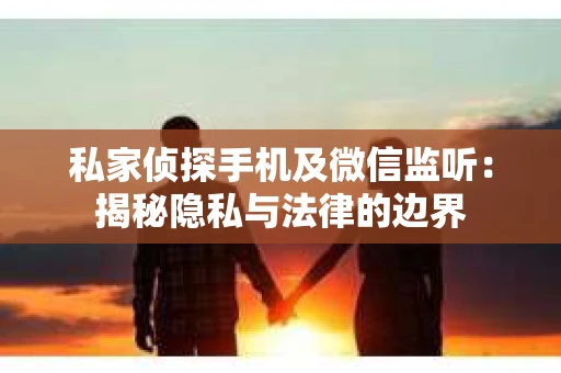 私家侦探手机及微信监听：揭秘隐私与法律的边界