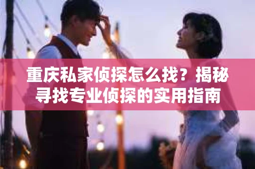 重庆私家侦探怎么找？揭秘寻找专业侦探的实用指南
