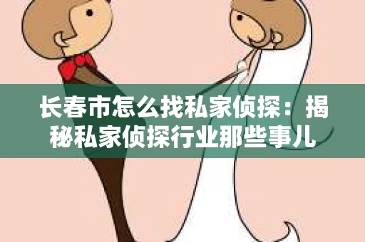 长春市怎么找私家侦探：揭秘私家侦探行业那些事儿