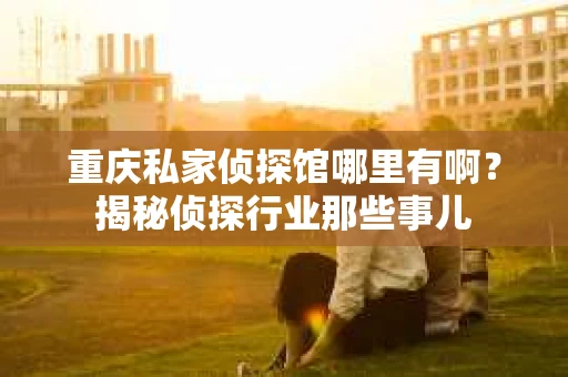 重庆私家侦探馆哪里有啊？揭秘侦探行业那些事儿