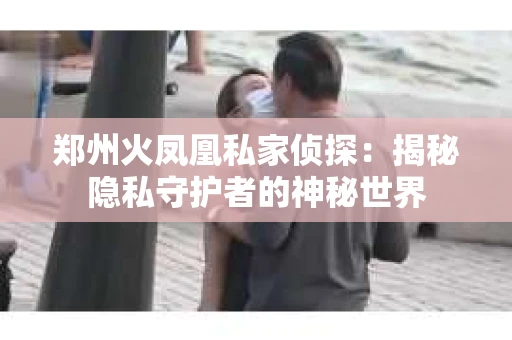 郑州火凤凰私家侦探：揭秘隐私守护者的神秘世界