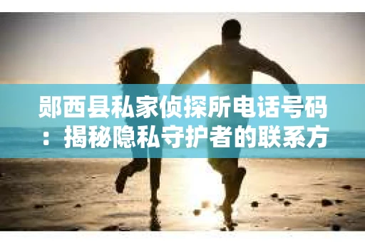 郧西县私家侦探所电话号码：揭秘隐私守护者的联系方式