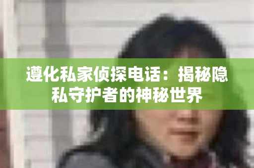 遵化私家侦探电话：揭秘隐私守护者的神秘世界