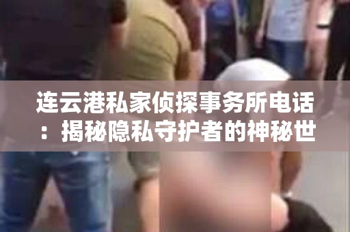 连云港私家侦探事务所电话：揭秘隐私守护者的神秘世界