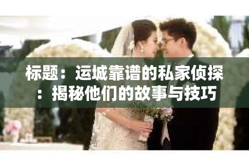 标题：运城靠谱的私家侦探：揭秘他们的故事与技巧
