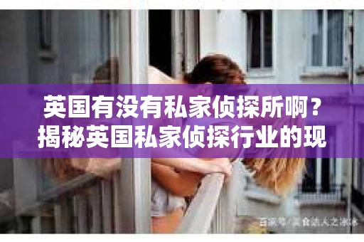 英国有没有私家侦探所啊？揭秘英国私家侦探行业的现状