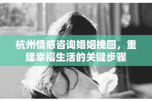 杭州情感咨询婚姻挽回，重建幸福生活的关键步骤
