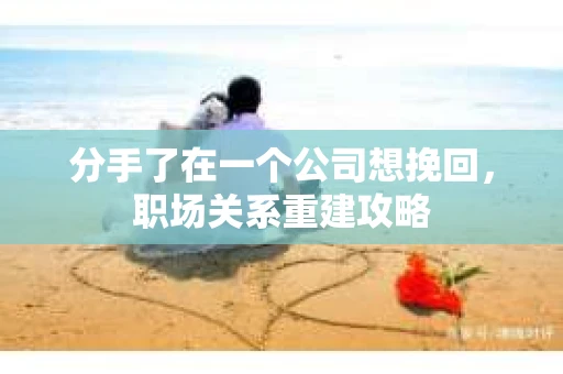 分手了在一个公司想挽回，职场关系重建攻略