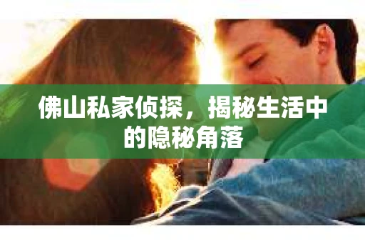 佛山私家侦探，揭秘生活中的隐秘角落