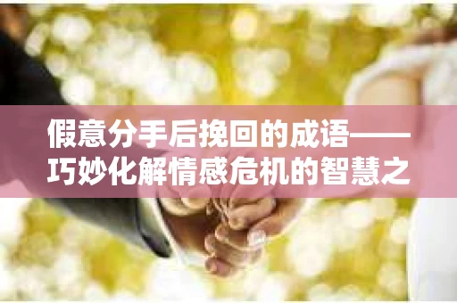 假意分手后挽回的成语——巧妙化解情感危机的智慧之道