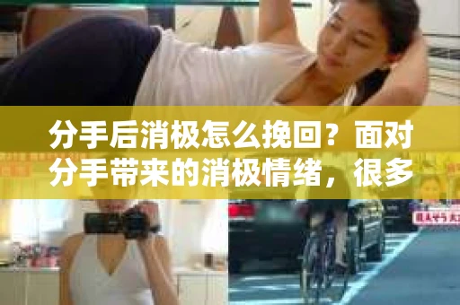 分手后消极怎么挽回？面对分手带来的消极情绪，很多人都会感到无助和迷茫。然而，正确的挽回方法可以帮助你走出阴影，重新找回生活的美好。本文将为你提供一些建议，帮助你从消极情绪中走出来，挽回曾经的感情