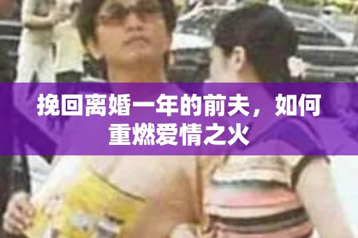 挽回离婚一年的前夫，如何重燃爱情之火