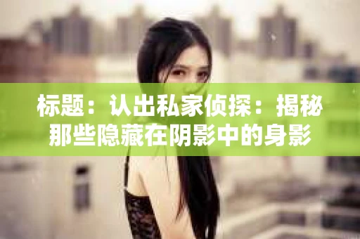 标题：认出私家侦探：揭秘那些隐藏在阴影中的身影