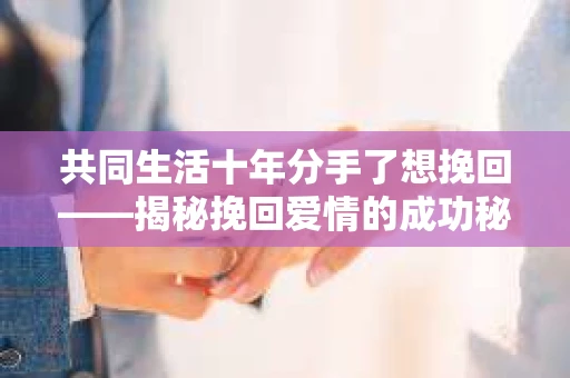 共同生活十年分手了想挽回——揭秘挽回爱情的成功秘诀