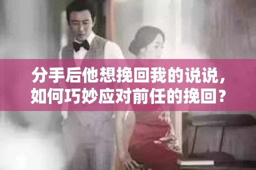 分手后他想挽回我的说说，如何巧妙应对前任的挽回？