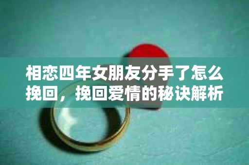 相恋四年女朋友分手了怎么挽回，挽回爱情的秘诀解析