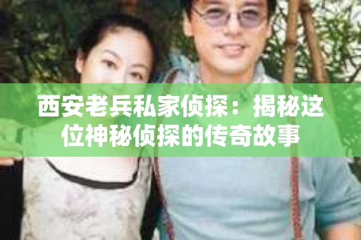 西安老兵私家侦探：揭秘这位神秘侦探的传奇故事