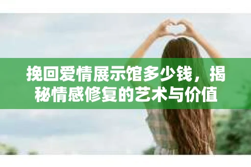 挽回爱情展示馆多少钱，揭秘情感修复的艺术与价值