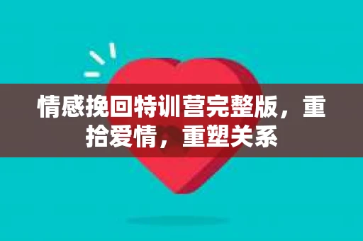 情感挽回特训营完整版，重拾爱情，重塑关系