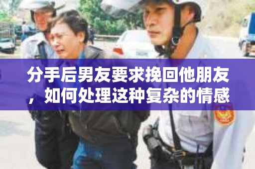 分手后男友要求挽回他朋友，如何处理这种复杂的情感关系
