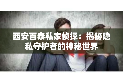 西安百泰私家侦探：揭秘隐私守护者的神秘世界