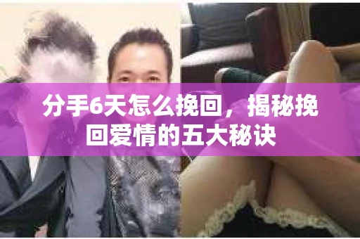 分手6天怎么挽回,揭秘挽回爱情的五大秘诀 分手6天怎么挽回,揭秘挽回爱情的五大秘诀