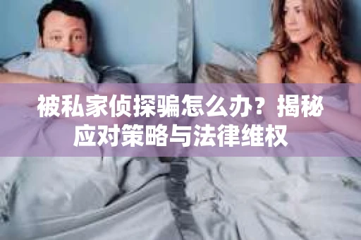 被私家侦探骗怎么办？揭秘应对策略与法律维权