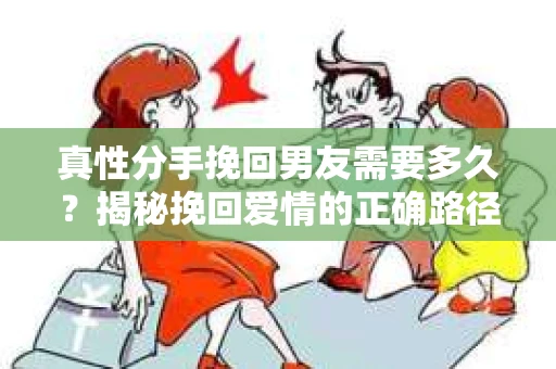 真性分手挽回男友需要多久？揭秘挽回爱情的正确路径