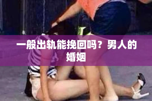 一般出轨能挽回吗？男人的婚姻