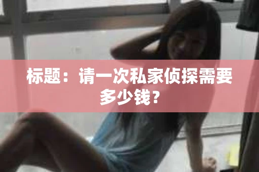 标题：请一次私家侦探需要多少钱？