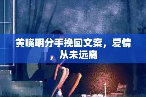 黄晓明分手挽回文案，爱情，从未远离
