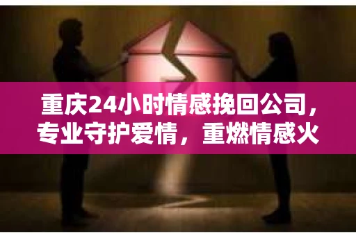 重庆24小时情感挽回公司，专业守护爱情，重燃情感火花
