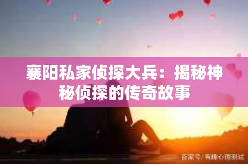 襄阳私家侦探大兵:揭秘神秘侦探的传奇故事 襄阳私家侦探大兵:揭秘神秘侦探的传奇故事