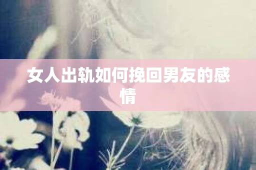 女人出轨如何挽回男友的感情