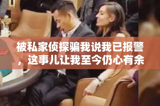 被私家侦探骗我说我已报警，这事儿让我至今仍心有余悸。那天，我正坐在办公室里处理文件，突然接到一个陌生电话。对方自称是某私家侦探，语气严肃地告诉我，我已经因为涉嫌某项犯罪被警方立案调查，并且已经报警了。我顿时懵了，心想这怎么可能呢？于是，我开始了一场与私家侦探的斗智斗勇。