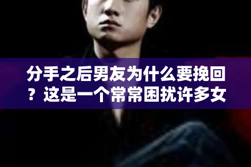 分手之后男友为什么要挽回？这是一个常常困扰许多女性的问题。在本文中，我们将深入探讨分手后男友挽回的原因，帮助大家更好地理解这一现象