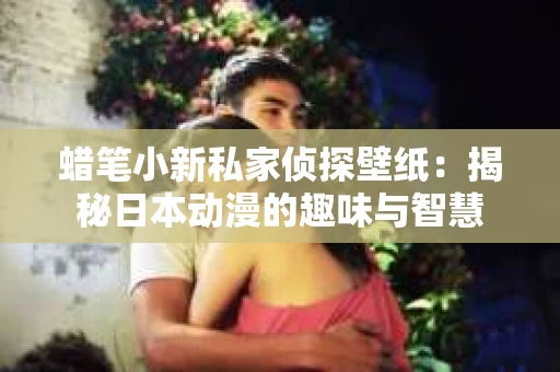 蜡笔小新私家侦探壁纸：揭秘日本动漫的趣味与智慧