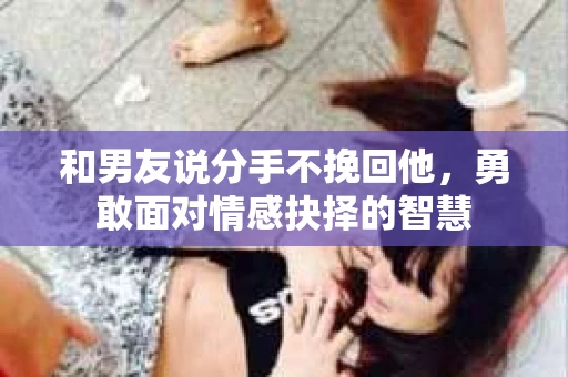 和男友说分手不挽回他，勇敢面对情感抉择的智慧