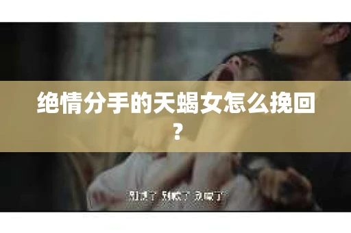 绝情分手的天蝎女怎么挽回？